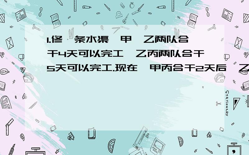 1.修一条水渠,甲、乙两队合干4天可以完工,乙丙两队合干5天可以完工.现在,甲丙合干2天后,乙又干了6天