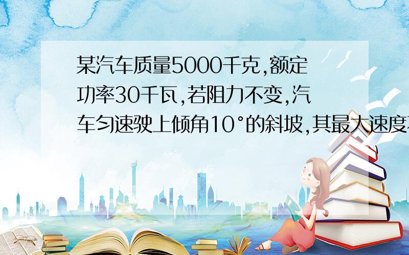 某汽车质量5000千克,额定功率30千瓦,若阻力不变,汽车匀速驶上倾角10°的斜坡,其最大速度不能超过多少