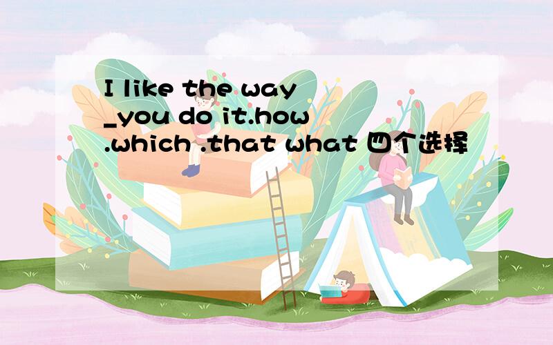 I like the way_you do it.how.which .that what 四个选择