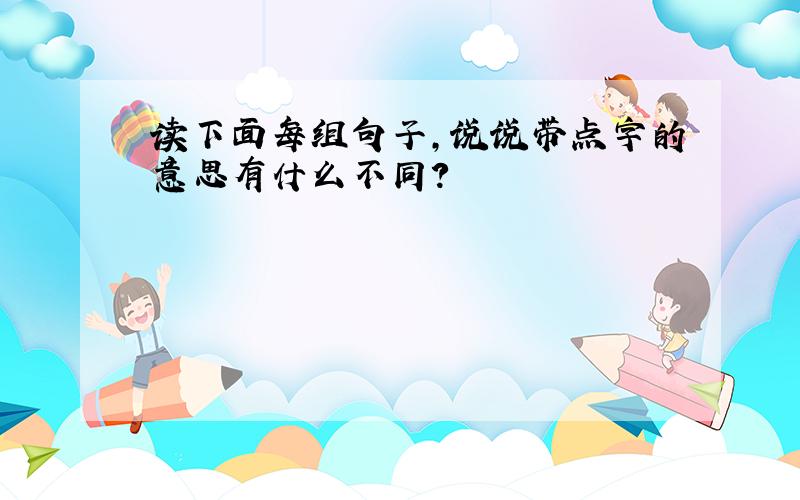 读下面每组句子,说说带点字的意思有什么不同?