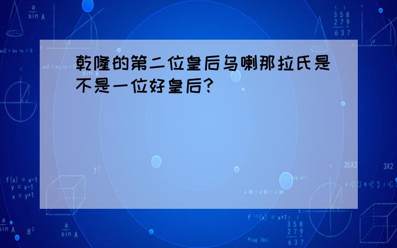 乾隆的第二位皇后乌喇那拉氏是不是一位好皇后?