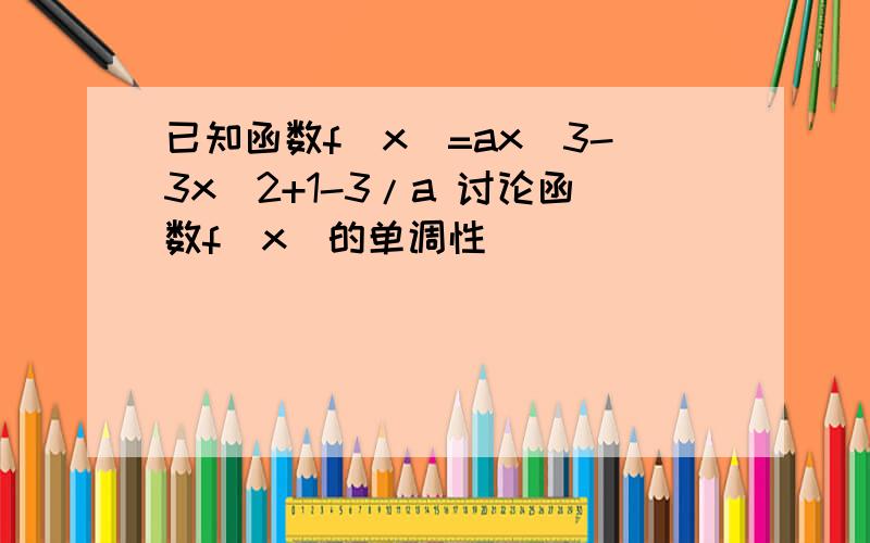 已知函数f（x）=ax^3-3x^2+1-3/a 讨论函数f（x）的单调性