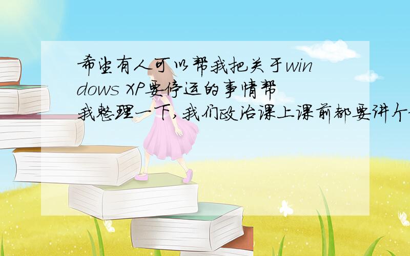 希望有人可以帮我把关于windows XP要停运的事情帮我整理一下,我们政治课上课前都要讲个新闻