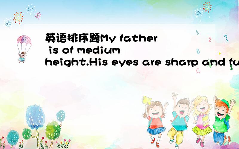 英语排序题My father is of medium height.His eyes are sharp and fu