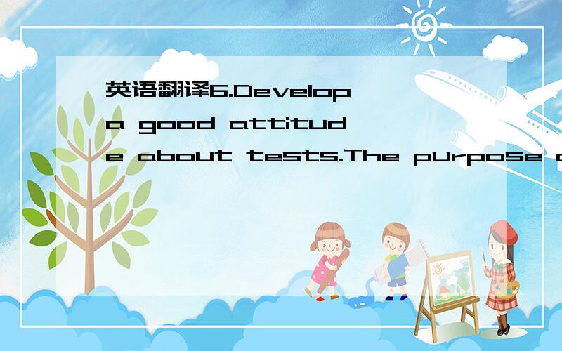 英语翻译6.Develop a good attitude about tests.The purpose of a t