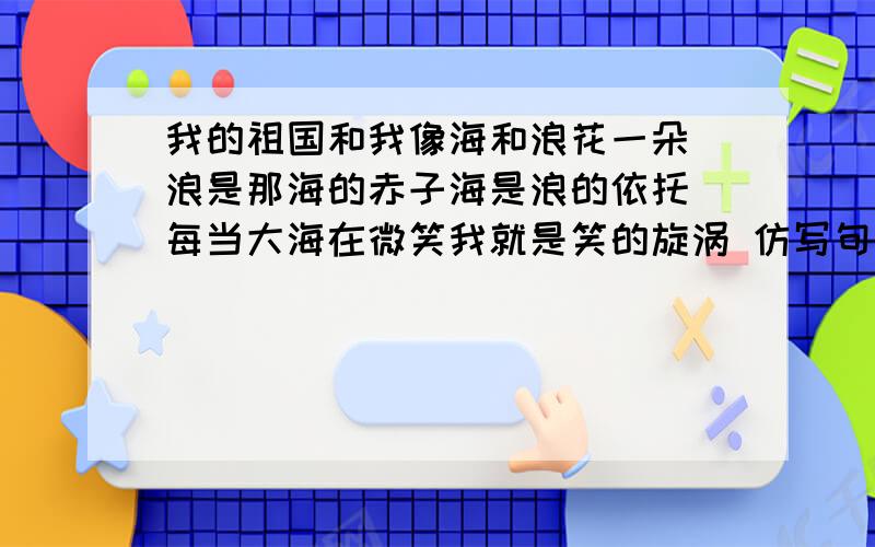 我的祖国和我像海和浪花一朵 浪是那海的赤子海是浪的依托 每当大海在微笑我就是笑的旋涡 仿写句子