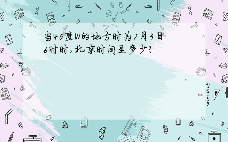 当40度W的地方时为7月3日6时时,北京时间是多少?