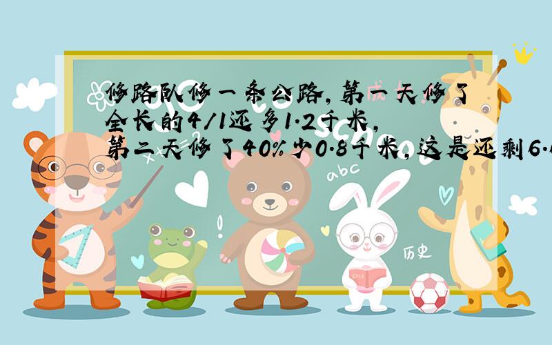 修路队修一条公路,第一天修了全长的4/1还多1.2千米,第二天修了40%少0.8千米,这是还剩6.6千米,没修,