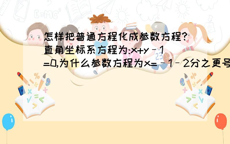 怎样把普通方程化成参数方程?直角坐标系方程为:x+y–1=0,为什么参数方程为x=–1–2分之更号2t,y=2+(2分之