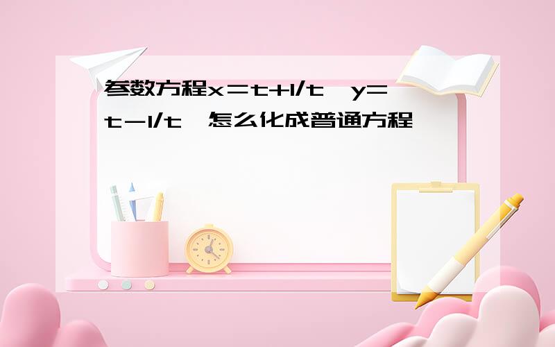 参数方程x＝t+1/t,y=t－1/t,怎么化成普通方程