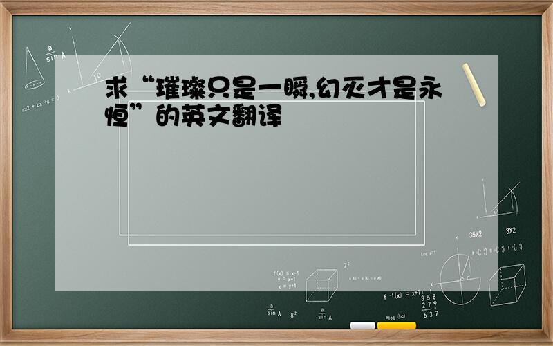 求“璀璨只是一瞬,幻灭才是永恒”的英文翻译