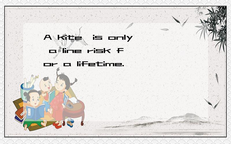 A kite,is only a line risk for a lifetime.