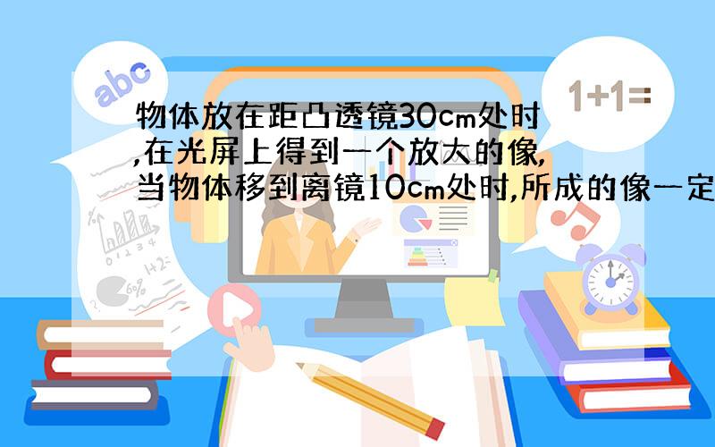 物体放在距凸透镜30cm处时,在光屏上得到一个放大的像,当物体移到离镜10cm处时,所成的像一定是