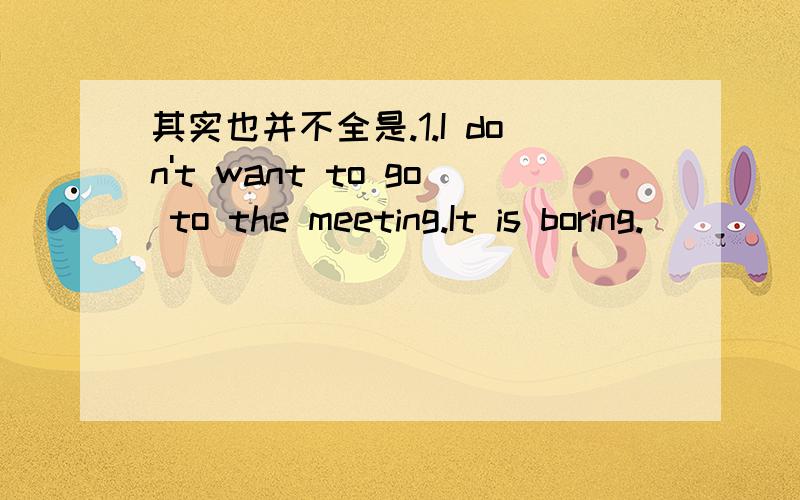 其实也并不全是.1.I don't want to go to the meeting.It is boring.___