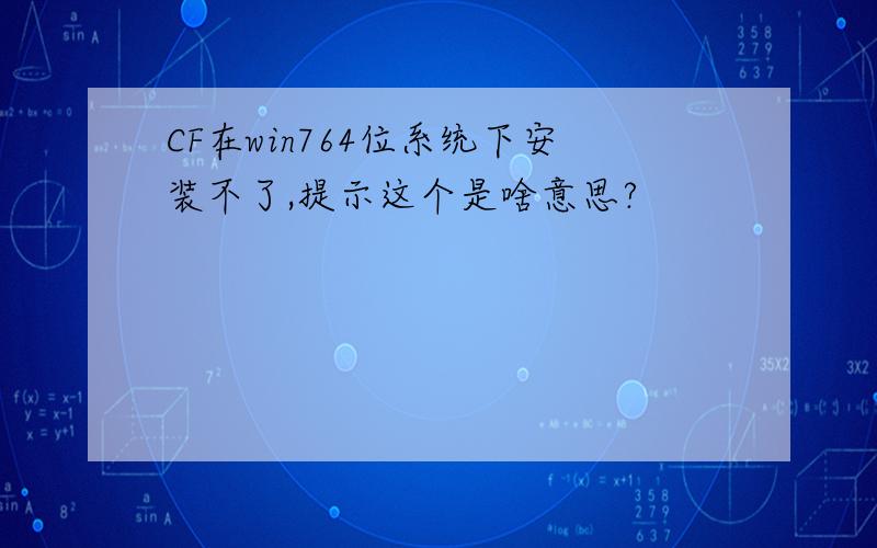 CF在win764位系统下安装不了,提示这个是啥意思?