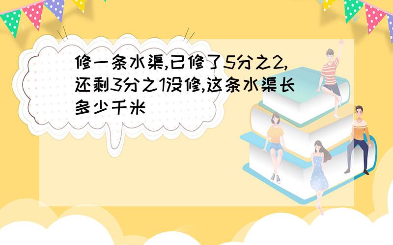 修一条水渠,已修了5分之2,还剩3分之1没修,这条水渠长多少千米