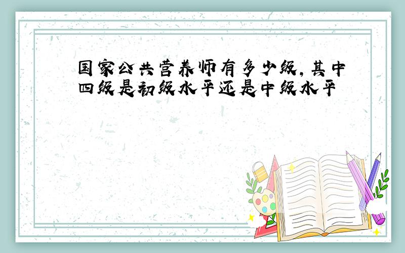 国家公共营养师有多少级,其中四级是初级水平还是中级水平