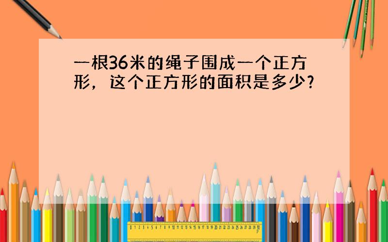 一根36米的绳子围成一个正方形，这个正方形的面积是多少？