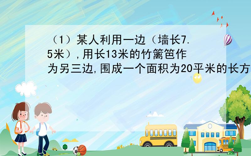 （1）某人利用一边（墙长7.5米）,用长13米的竹篱笆作为另三边,围成一个面积为20平米的长方形菜园,问长