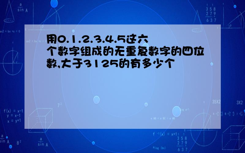 用0.1.2.3.4.5这六个数字组成的无重复数字的四位数,大于3125的有多少个