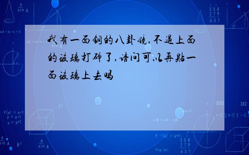 我有一面铜的八卦镜,不过上面的玻璃打碎了,请问可以再贴一面玻璃上去吗