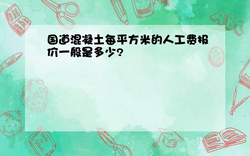 国道混凝土每平方米的人工费报价一般是多少?