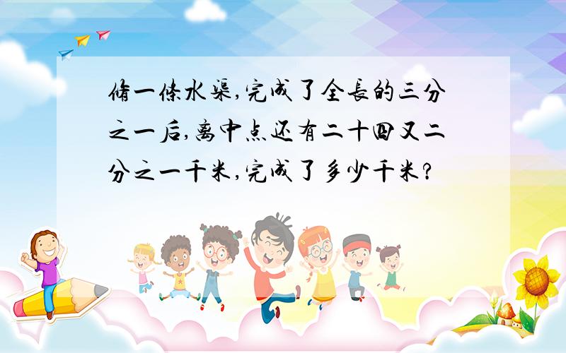 修一条水渠,完成了全长的三分之一后,离中点还有二十四又二分之一千米,完成了多少千米?