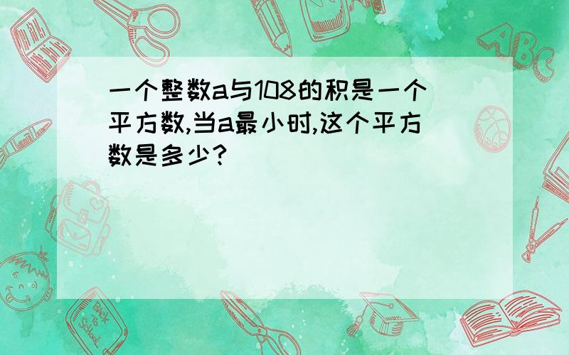 一个整数a与108的积是一个平方数,当a最小时,这个平方数是多少?