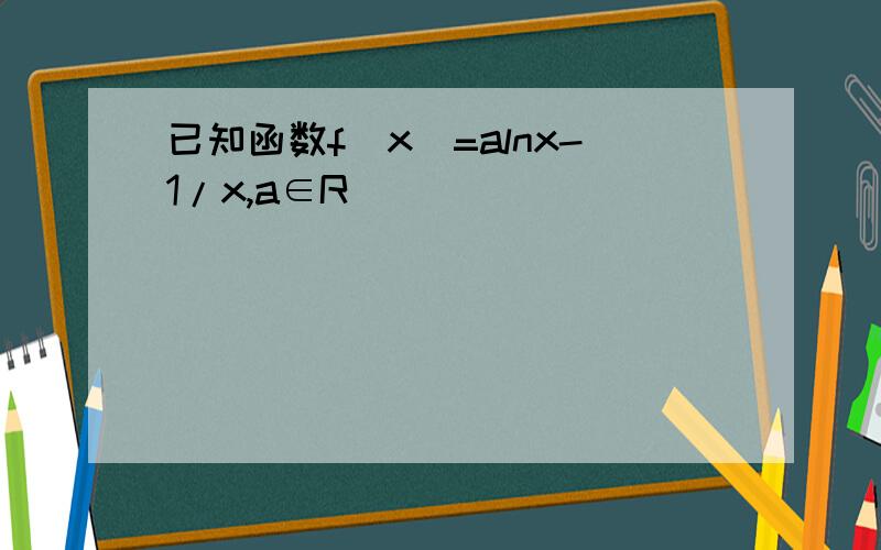 已知函数f（x）=alnx-1/x,a∈R