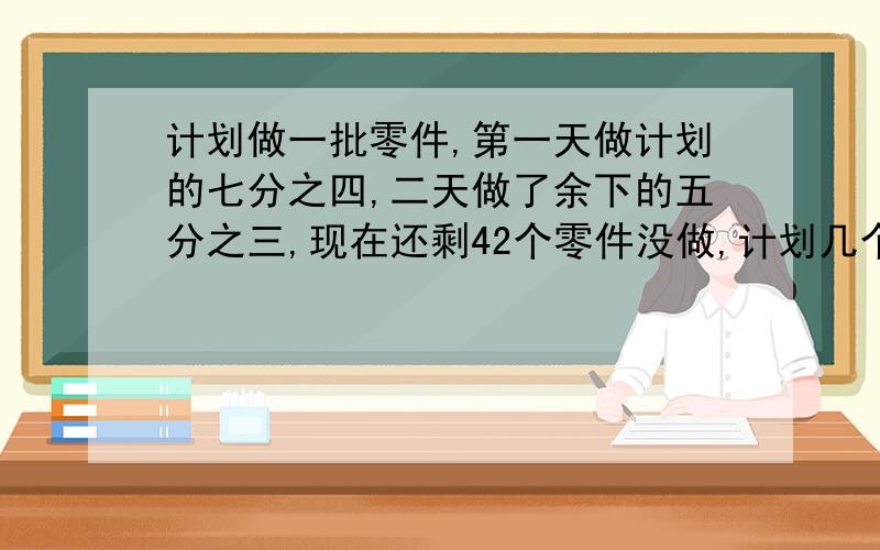 计划做一批零件,第一天做计划的七分之四,二天做了余下的五分之三,现在还剩42个零件没做,计划几个零件