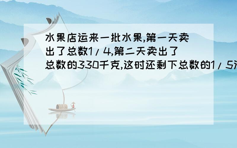 水果店运来一批水果,第一天卖出了总数1/4,第二天卖出了总数的330千克,这时还剩下总数的1/5没有卖出.水果店共运来水