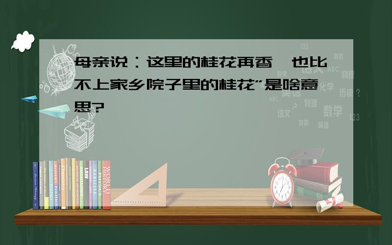 母亲说：这里的桂花再香,也比不上家乡院子里的桂花”是啥意思?