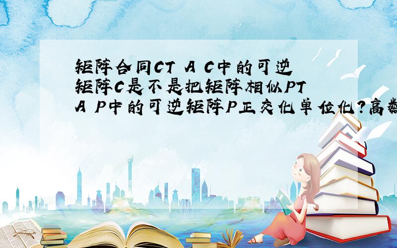 矩阵合同CT A C中的可逆矩阵C是不是把矩阵相似PT A P中的可逆矩阵P正交化单位化?高数考研,