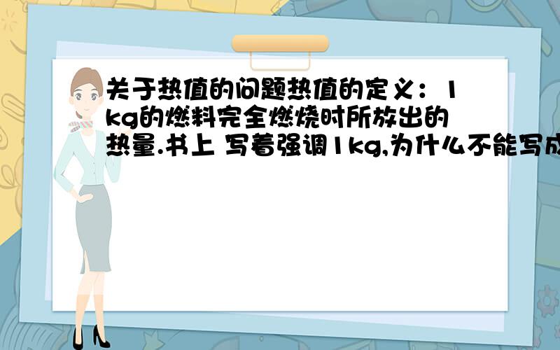 关于热值的问题热值的定义：1kg的燃料完全燃烧时所放出的热量.书上 写着强调1kg,为什么不能写成 单位质量 或 每千克