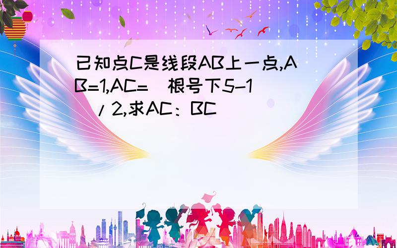 已知点C是线段AB上一点,AB=1,AC=（根号下5-1）/2,求AC：BC