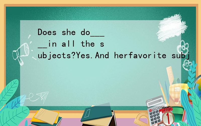 Does she do_____in all the subjects?Yes.And herfavorite subj