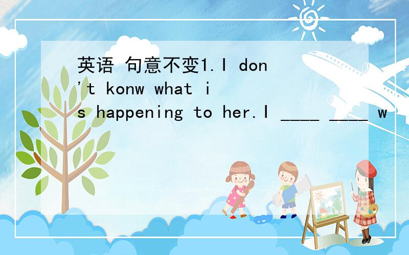 英语 句意不变1.I don't konw what is happening to her.I ____ ____ w