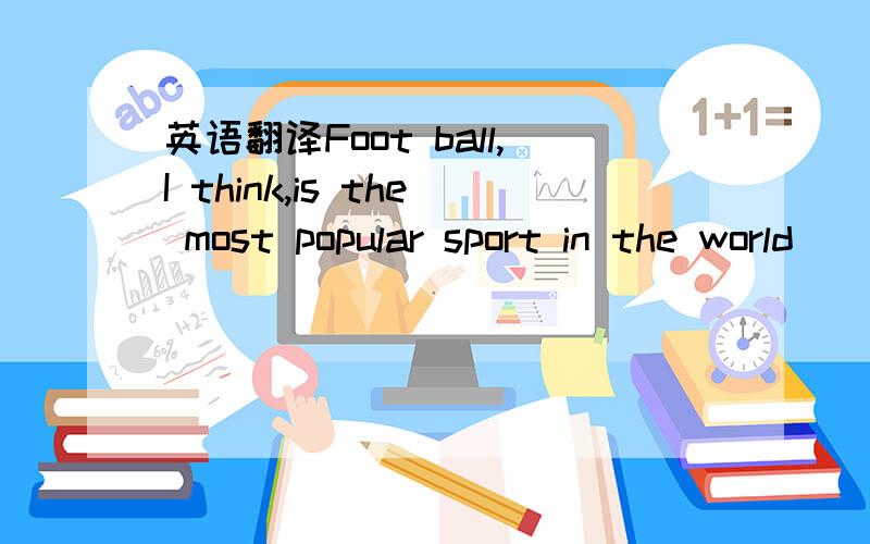 英语翻译Foot ball,I think,is the most popular sport in the world