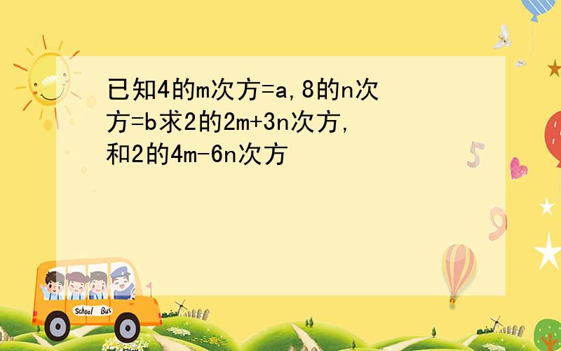 已知4的m次方=a,8的n次方=b求2的2m+3n次方,和2的4m-6n次方