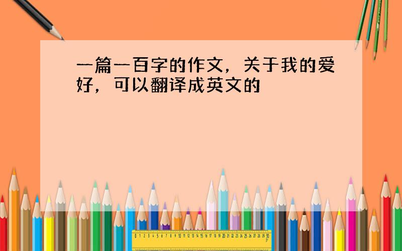 一篇一百字的作文，关于我的爱好，可以翻译成英文的