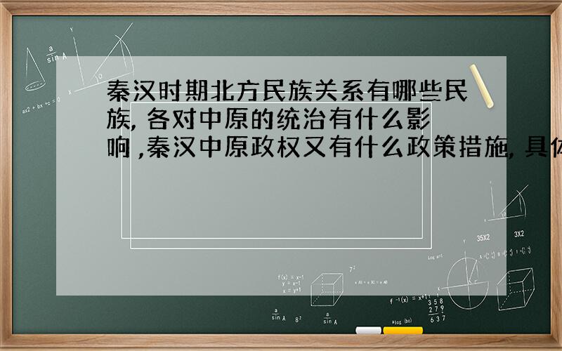 秦汉时期北方民族关系有哪些民族, 各对中原的统治有什么影响 ,秦汉中原政权又有什么政策措施, 具体史例