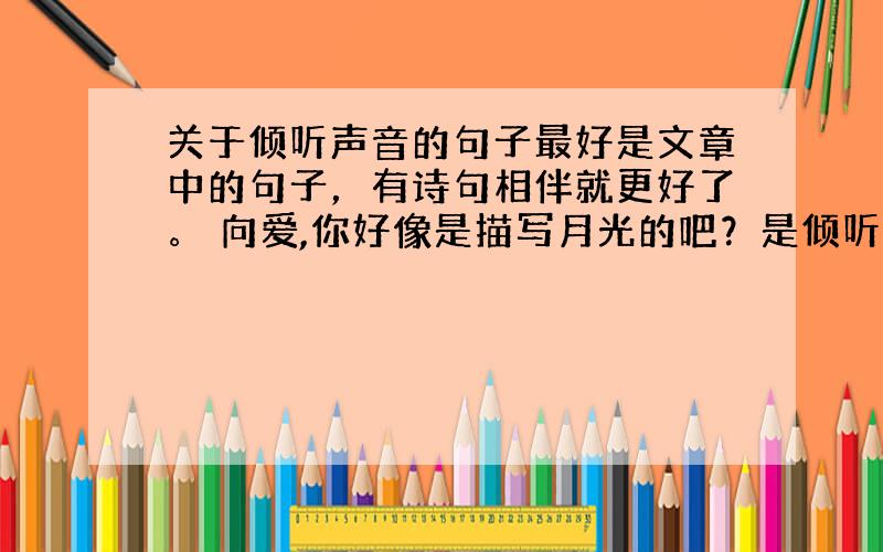 关于倾听声音的句子最好是文章中的句子，有诗句相伴就更好了。 向爱,你好像是描写月光的吧？是倾听啊，再次声明主题...