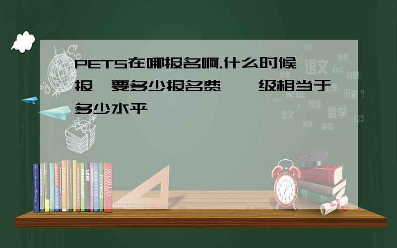 PETS在哪报名啊.什么时候报,要多少报名费,一级相当于多少水平,