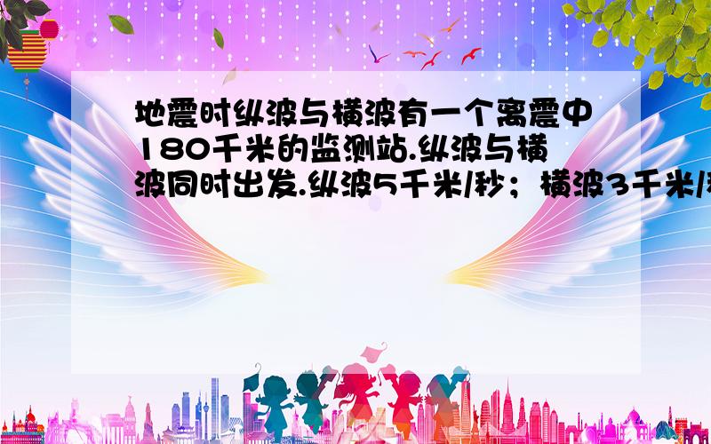 地震时纵波与横波有一个离震中180千米的监测站.纵波与横波同时出发.纵波5千米/秒；横波3千米/秒.问监测站收到纵波后几