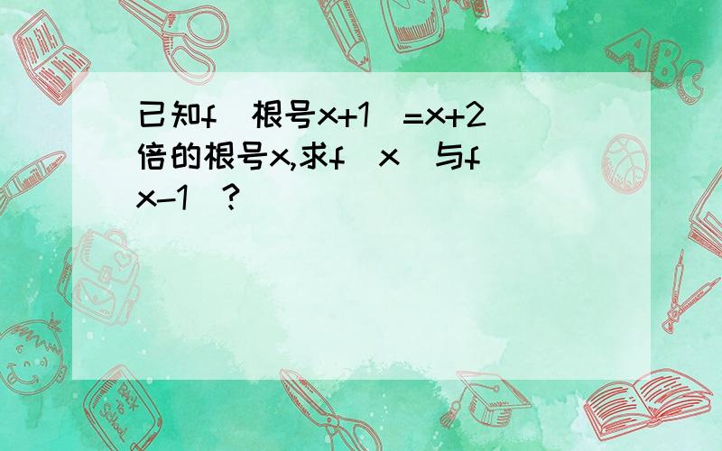 已知f（根号x+1）=x+2倍的根号x,求f（x）与f（x-1）?