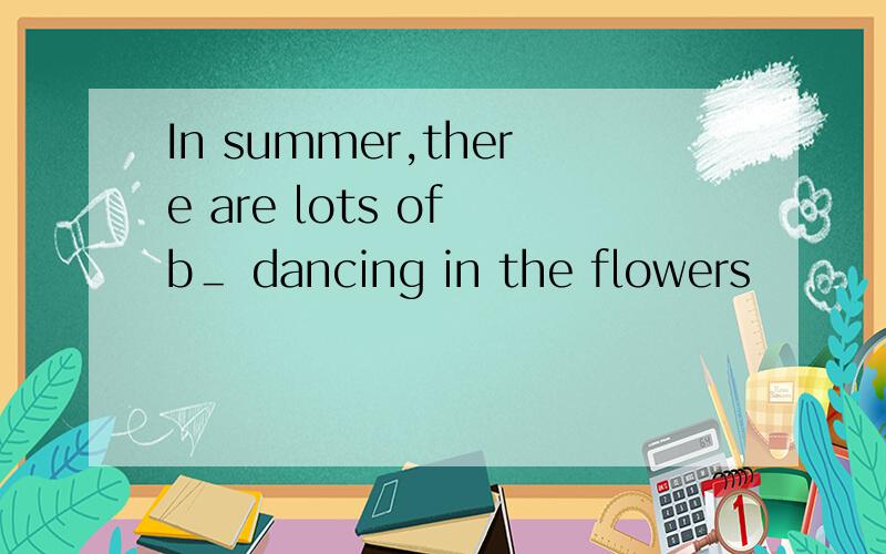 In summer,there are lots of b＿ dancing in the flowers