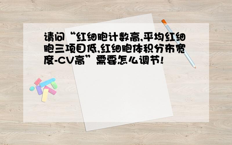 请问“红细胞计数高,平均红细胞三项目低,红细胞体积分布宽度-CV高”需要怎么调节!