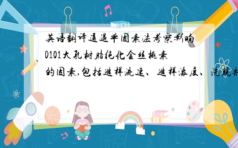 英语翻译通过单因素法考察影响D101大孔树脂纯化金丝桃素的因素,包括进样流速、进样浓度、洗脱剂浓度、洗脱流速,为进一步优