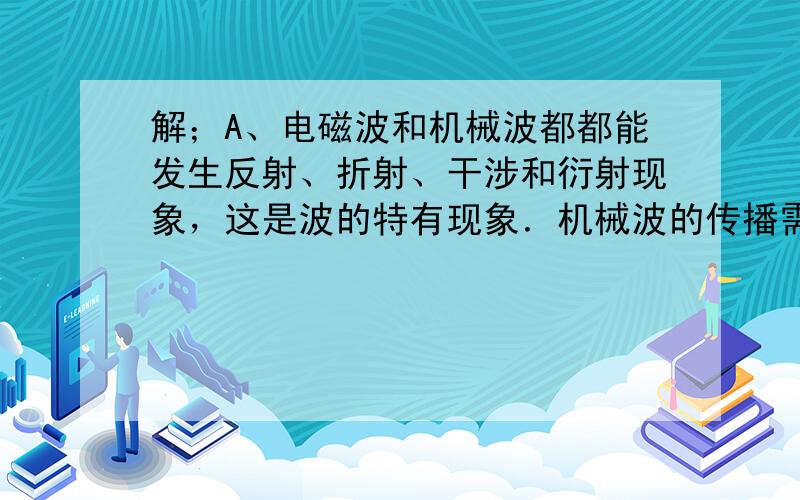 解；A、电磁波和机械波都都能发生反射、折射、干涉和衍射现象，这是波的特有现象．机械波的传播需要介质，在真空中不能传播，