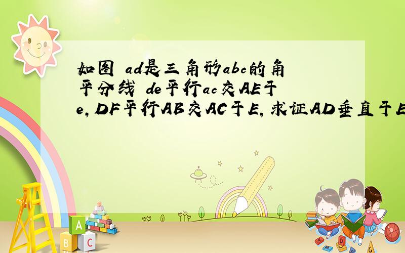 如图 ad是三角形abc的角平分线 de平行ac交AE于e,DF平行AB交AC于E,求证AD垂直于EF